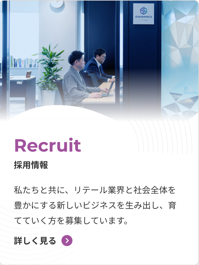 採用情報 私たちと共に、リテール業界と社会全体を豊かにする新しいビジネスを生み出し、育てていく方を募集しています。 詳しく見る